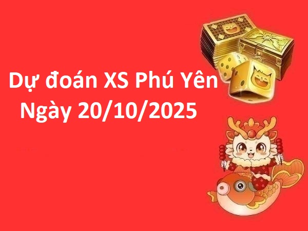Dự đoán XS Phú Yên ngày 20/10/2025 hôm nay phát tài