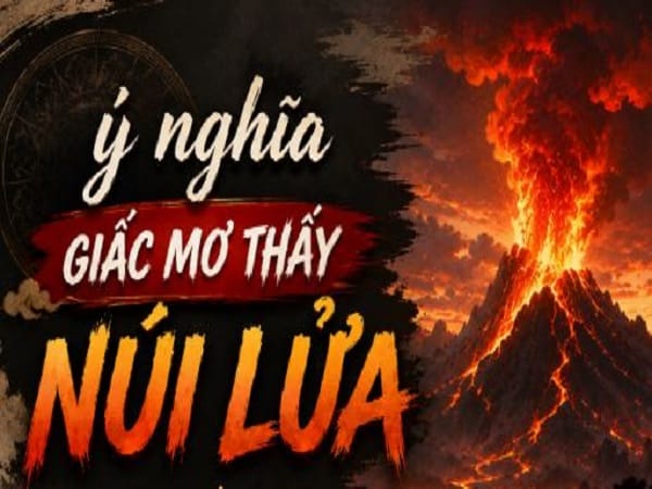 Ý nghĩa giấc mơ thấy núi lửa và dự báo con số may đi kèm